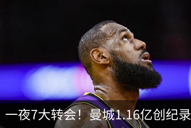 一夜7大转会！曼城1.16亿创纪录，渣叔接手德国队，英超意甲西甲全线大洗牌