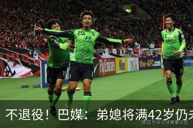 不退役！巴媒：弟媳将满42岁仍未确定下家+仍在规划 欧洲多队有意