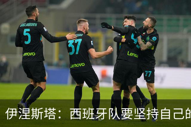 伊涅斯塔：西班牙队要坚持自己的风格 不能过分关注某个人
