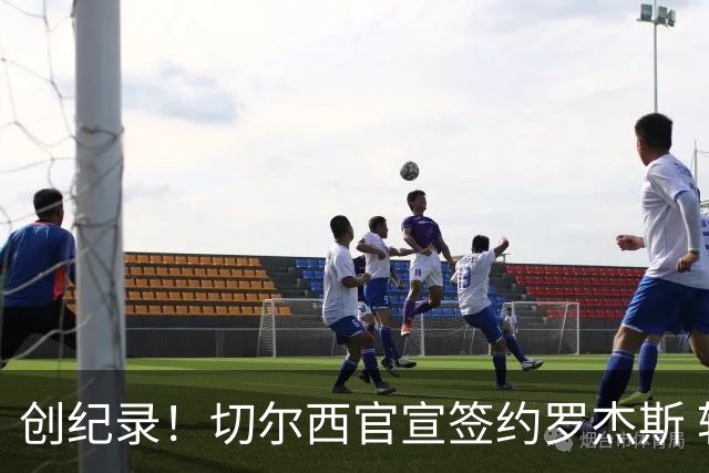 创纪录！切尔西官宣签约罗杰斯 转会费1.17亿镑
