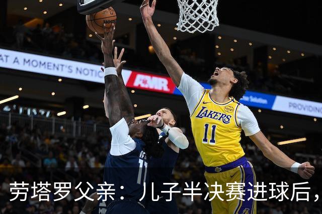劳塔罗父亲：儿子半决赛进球后，我起了一身鸡皮疙瘩