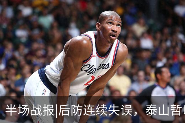 半场战报|后防连续失误，泰山暂以1：2落后于大连队