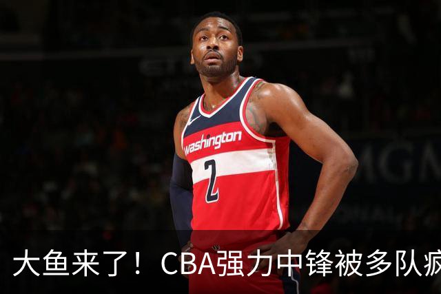 大鱼来了！CBA强力中锋被多队疯抢，或加盟广东队驰援杜锋？