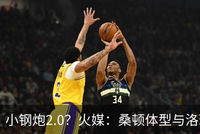 小钢炮2.0？火媒：桑顿体型与洛瑞非常相似 均183cm但体重更大