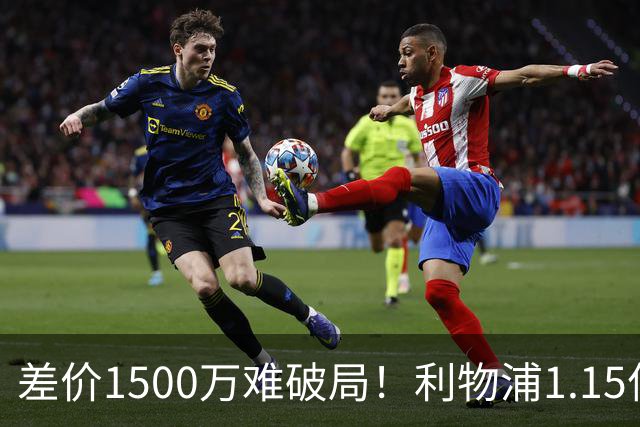 差价1500万难破局！利物浦1.15亿追迪奥曼德，两大阻碍注定难成交