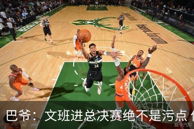 巴爷：文班进总决赛绝不是污点 他们今年已经算是超常发挥了