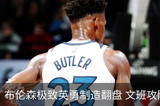 布伦森极致英勇制造翻盘 文班攻防都受挫软肋暴露