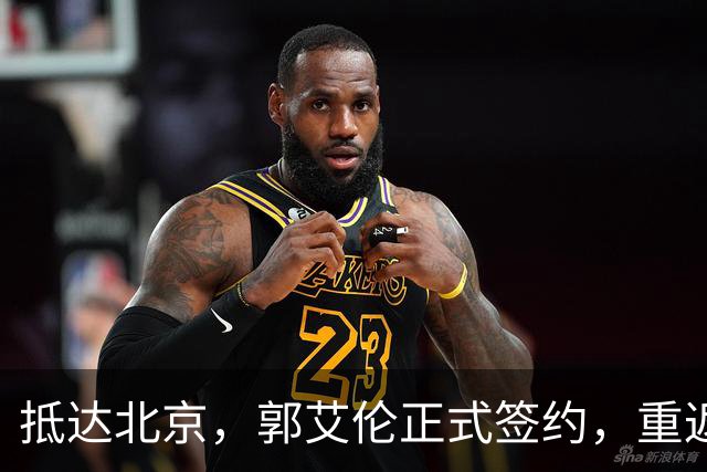 抵达北京，郭艾伦正式签约，重返球场，亮相新岗位，薪酬曝光