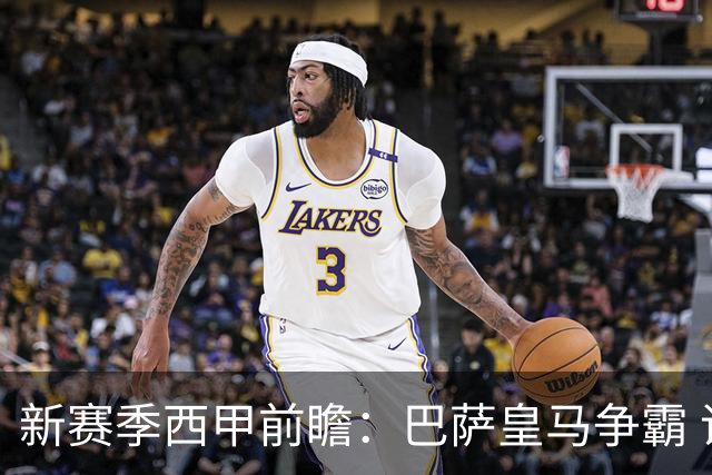 新赛季西甲前瞻：巴萨皇马争霸 诸强暗流涌动
