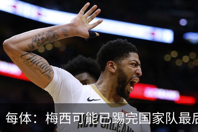 每体：梅西可能已踢完国家队最后一战，现在他必须对未来做决定