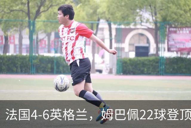 法国4-6英格兰，姆巴佩22球登顶，他却说宁愿不要这纪录4比6