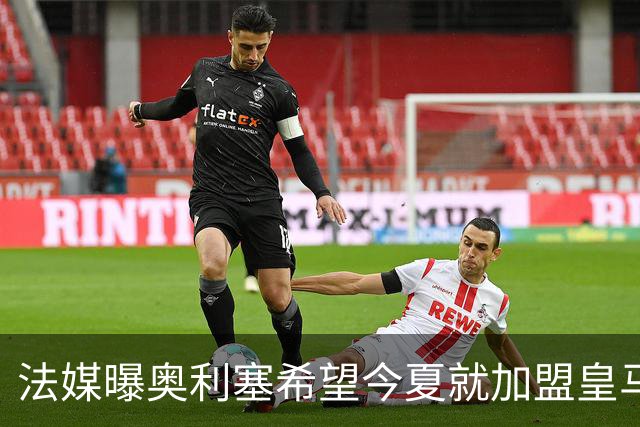 法媒曝奥利塞希望今夏就加盟皇马 拜仁至少要价2亿欧