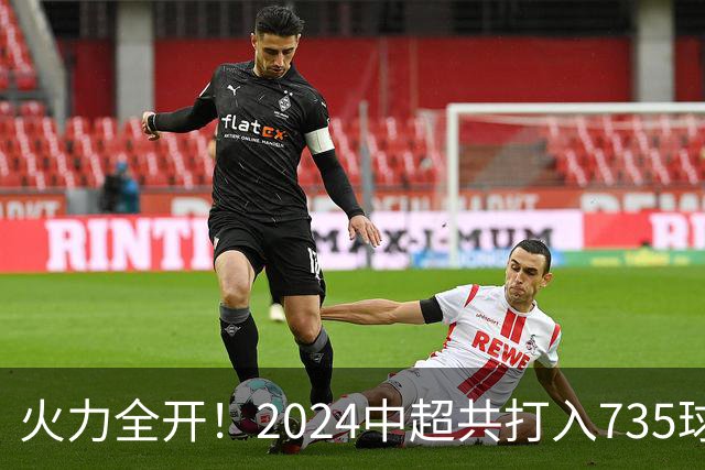 火力全开！2024中超共打入735球 高出上赛季83球