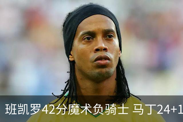 班凯罗42分魔术负骑士 马丁24+12热火力克猛龙