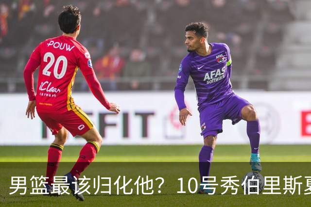 男篮最该归化他？10号秀伯里斯夏联场均23+4+4：他的外公是中国人