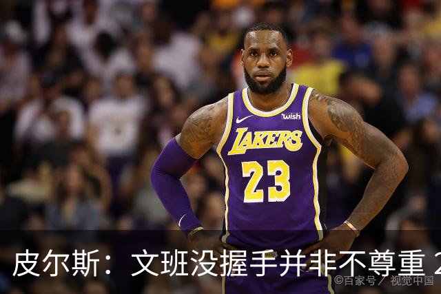 皮尔斯：文班没握手并非不尊重 2010年总决赛输球后我也没握手