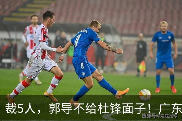 裁5人，郭导不给杜锋面子！广东后卫一个不要，杜锋用不好的全留下