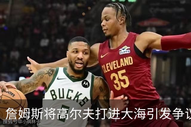 詹姆斯将高尔夫打进大海引发争议 若损害环境将面临监禁+罚款指控