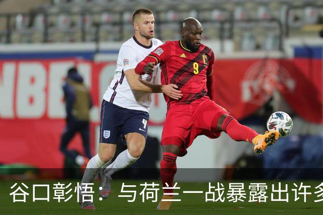 谷口彰悟：与荷兰一战暴露出许多问题，接下来战突尼斯要及时修正