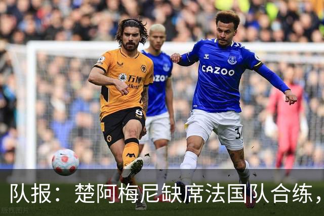 队报：楚阿梅尼缺席法国队合练，不确定是否出战摩洛哥