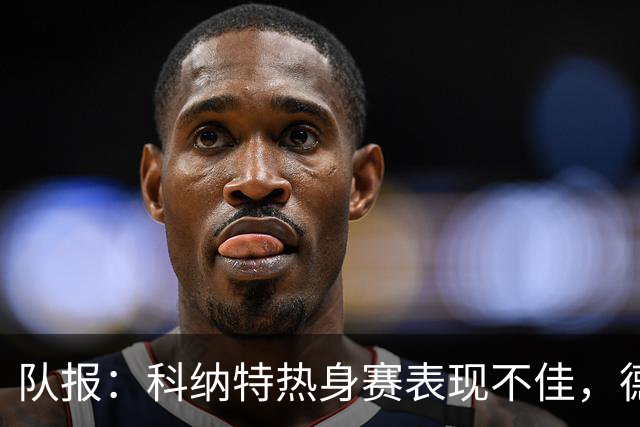 队报：科纳特热身赛表现不佳，德尚急切等待萨利巴回归