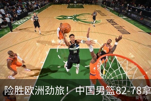 险胜欧洲劲旅！中国男篮82-78拿下硬仗，王俊杰18+14，徐昕4中4零失误