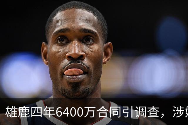 雄鹿四年6400万合同引调查，涉嫌规避工资帽