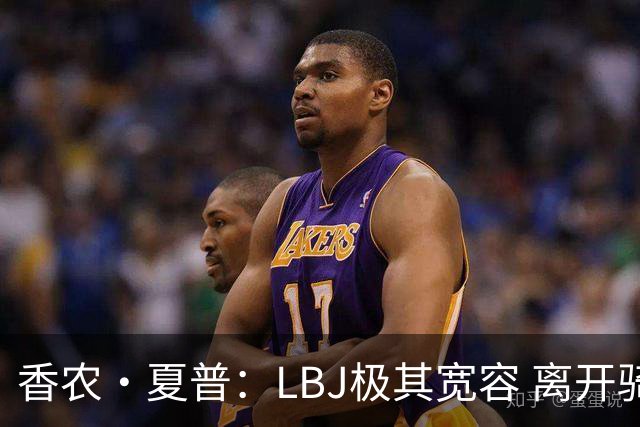香农·夏普：LBJ极其宽容 离开骑士后仍能原谅吉尔伯特 莱利同理