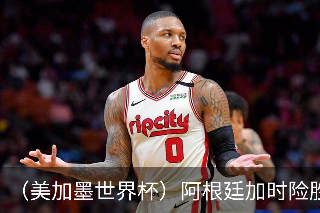 （美加墨世界杯）阿根廷加时险胜佛得角 梅西再度刷新历史