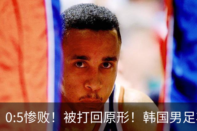 0:5惨败！被打回原形！韩国男足状态低迷被打爆，太极虎变成纸老虎