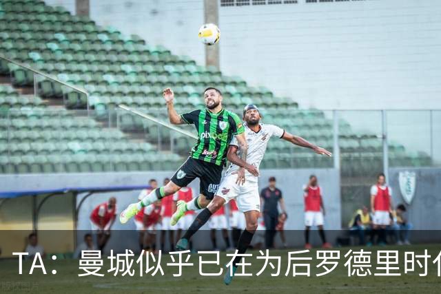 TA：曼城似乎已在为后罗德里时代做打算，他们在争取引入托纳利